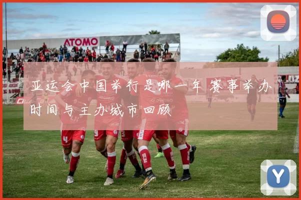 亚运会中国举行是哪一年 赛事举办时间与主办城市回顾