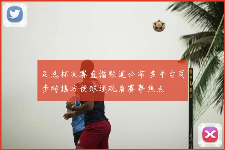 足总杯决赛直播频道公布 多平台同步转播方便球迷观看赛事焦点