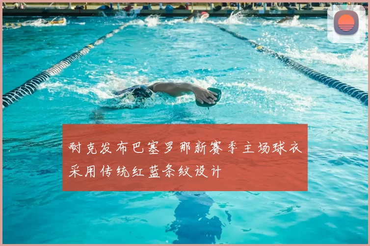 耐克发布巴塞罗那新赛季主场球衣采用传统红蓝条纹设计