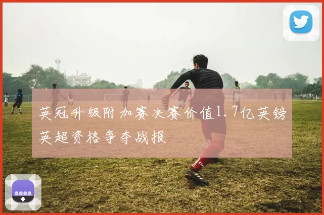 英冠升级附加赛决赛价值1.7亿英镑英超资格争夺战报