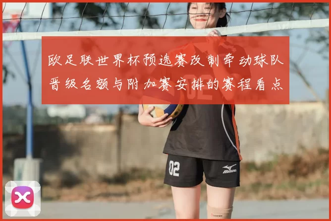 欧足联世界杯预选赛改制牵动球队晋级名额与附加赛安排的赛程看点