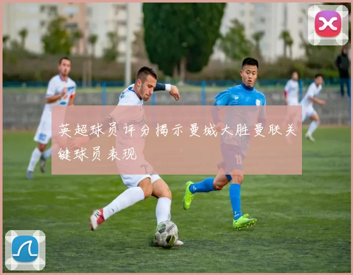 英超球员评分揭示曼城大胜曼联关键球员表现