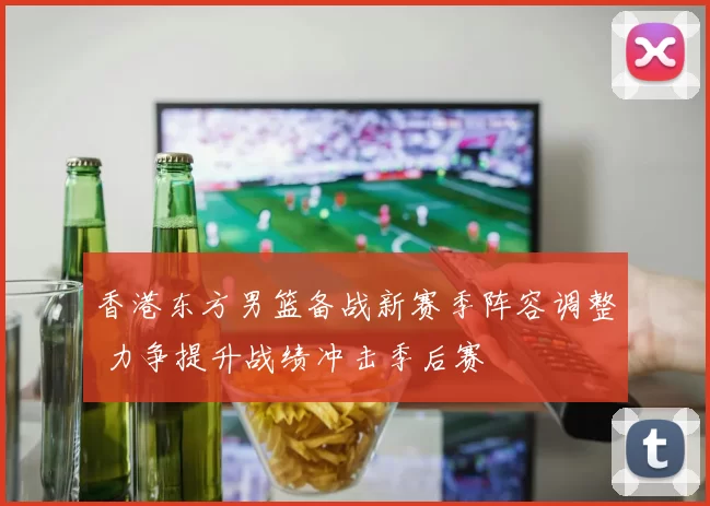 香港东方男篮备战新赛季阵容调整 力争提升战绩冲击季后赛