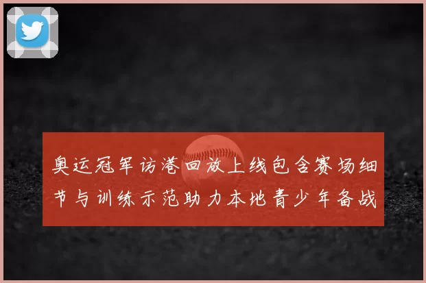 奥运冠军访港回放上线包含赛场细节与训练示范助力本地青少年备战