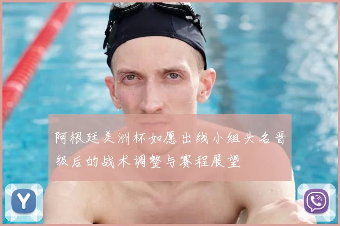 阿根廷美洲杯如愿出线小组头名晋级后的战术调整与赛程展望