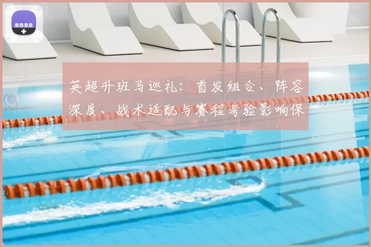 英超升班马巡礼：首发组合、阵容深度、战术适配与赛程考验影响保级