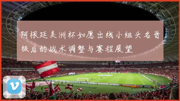 阿根廷美洲杯如愿出线小组头名晋级后的战术调整与赛程展望
