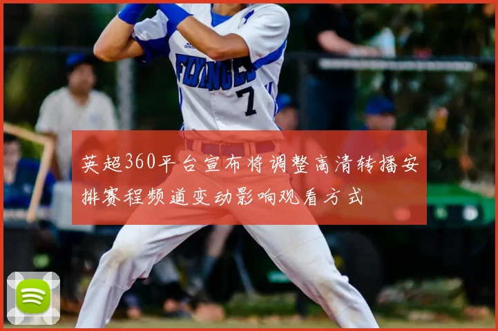 英超360平台宣布将调整高清转播安排赛程频道变动影响观看方式