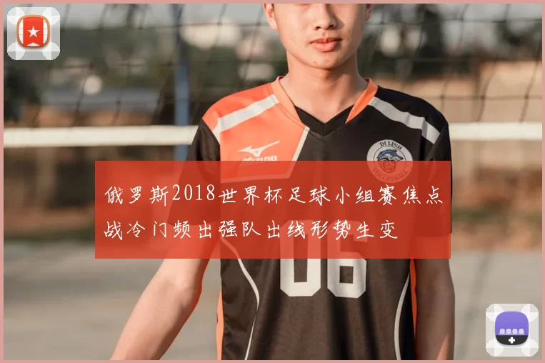 俄罗斯2018世界杯足球小组赛焦点战冷门频出强队出线形势生变