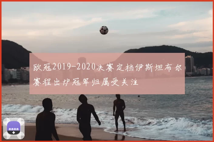 欧冠2019-2020决赛定档伊斯坦布尔赛程出炉冠军归属受关注