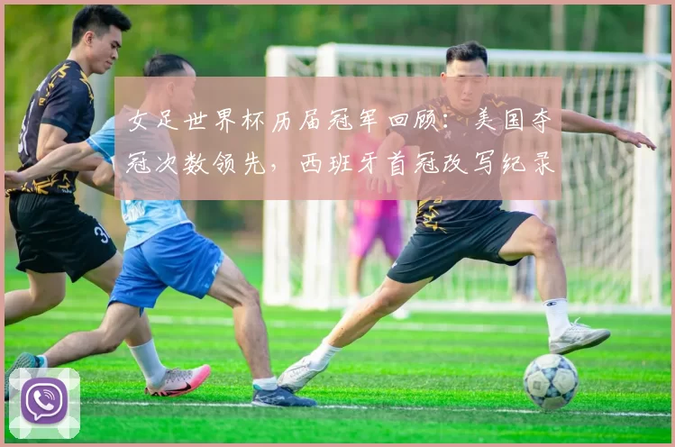 女足世界杯历届冠军回顾：美国夺冠次数领先，西班牙首冠改写纪录