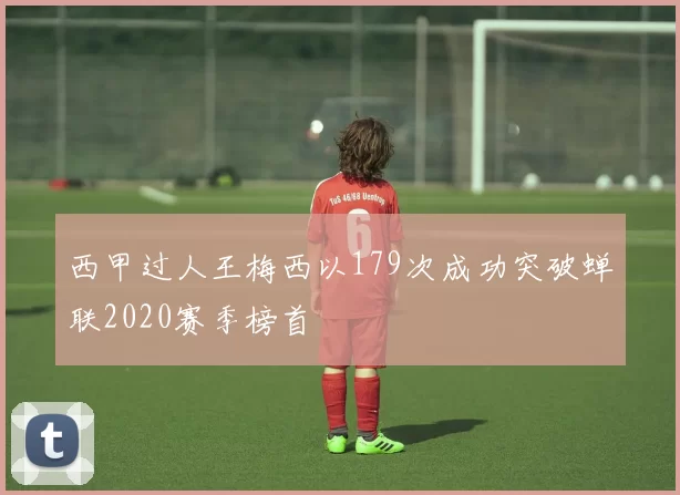 西甲过人王梅西以179次成功突破蝉联2020赛季榜首