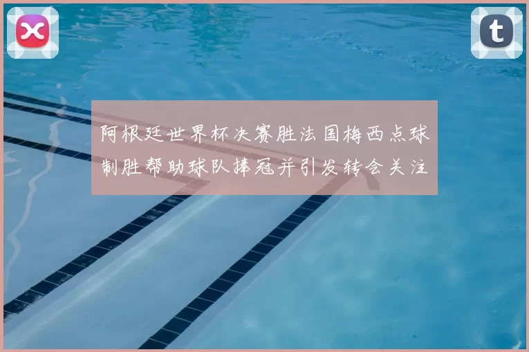 阿根廷世界杯决赛胜法国梅西点球制胜帮助球队捧冠并引发转会关注