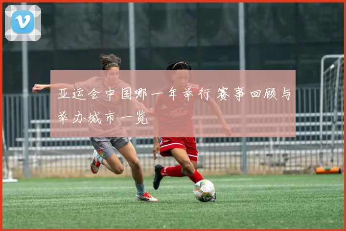 亚运会中国哪一年举行 赛事回顾与举办城市一览