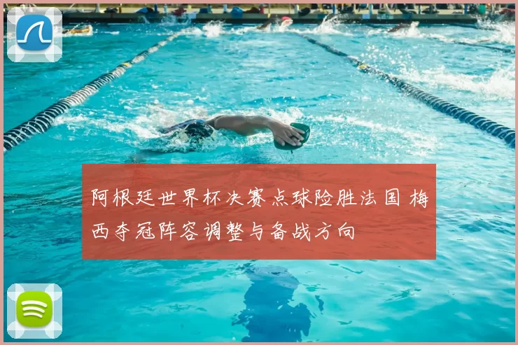 阿根廷世界杯决赛点球险胜法国 梅西夺冠阵容调整与备战方向