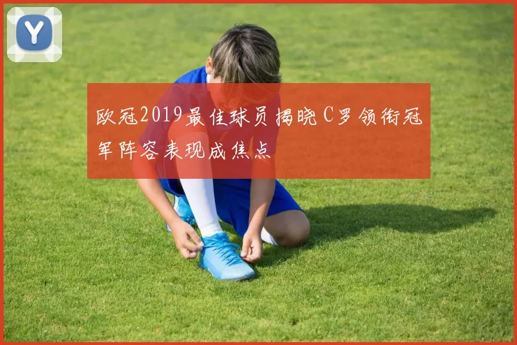 欧冠2019最佳球员揭晓 C罗领衔冠军阵容表现成焦点