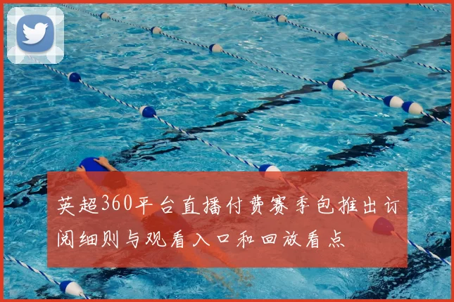 英超360平台直播付费赛季包推出订阅细则与观看入口和回放看点