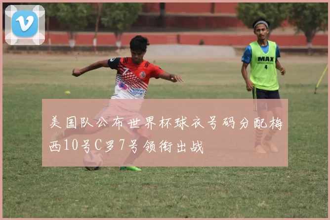 美国队公布世界杯球衣号码分配梅西10号C罗7号领衔出战