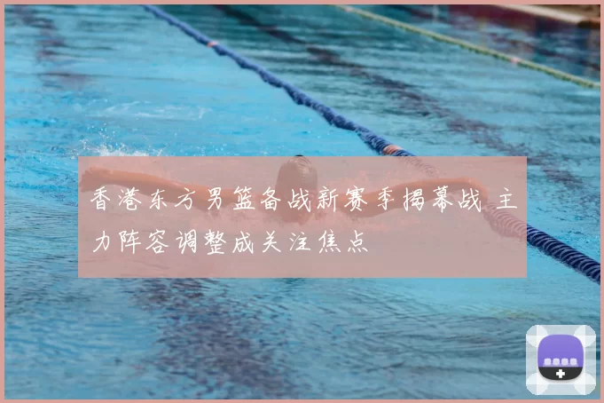 香港东方男篮备战新赛季揭幕战 主力阵容调整成关注焦点