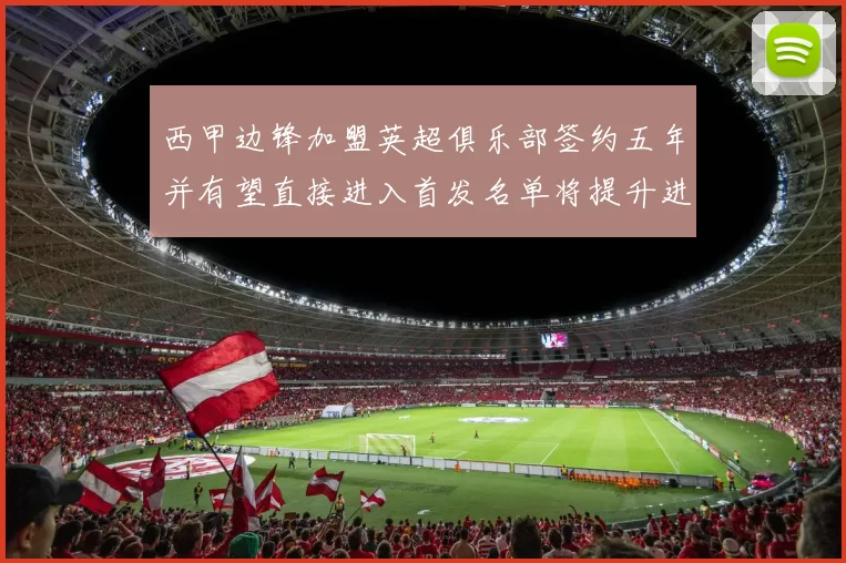 西甲边锋加盟英超俱乐部签约五年并有望直接进入首发名单将提升进攻选择