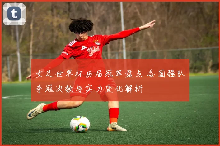 女足世界杯历届冠军盘点 各国强队夺冠次数与实力变化解析