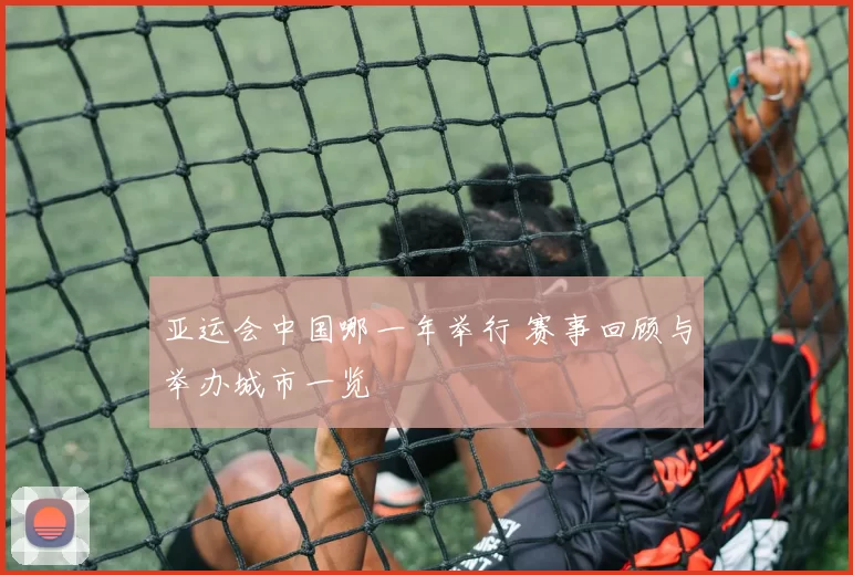 亚运会中国哪一年举行 赛事回顾与举办城市一览