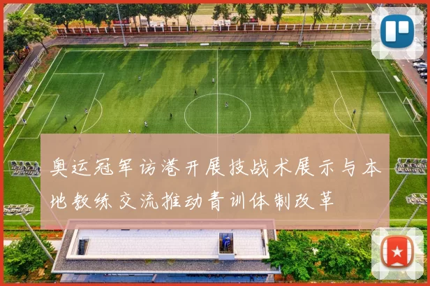 奥运冠军访港开展技战术展示与本地教练交流推动青训体制改革