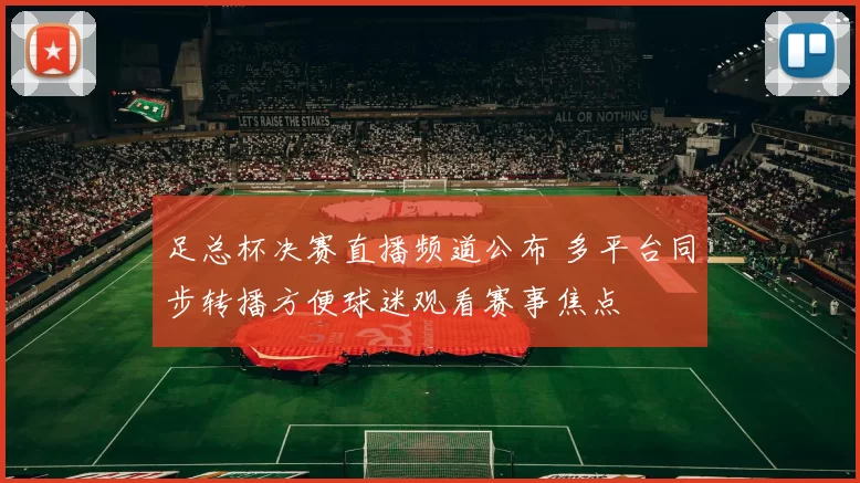 足总杯决赛直播频道公布 多平台同步转播方便球迷观看赛事焦点