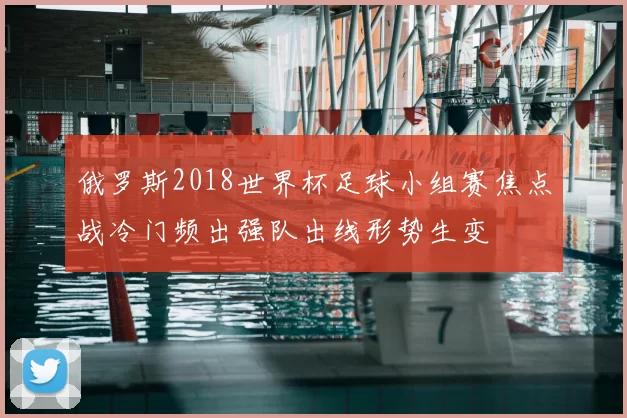 俄罗斯2018世界杯足球小组赛焦点战冷门频出强队出线形势生变