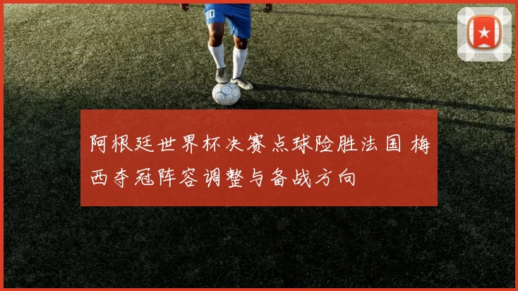 阿根廷世界杯决赛点球险胜法国 梅西夺冠阵容调整与备战方向