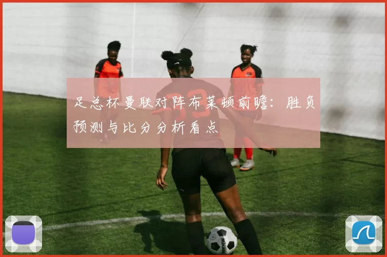 足总杯曼联对阵布莱顿前瞻：胜负预测与比分分析看点