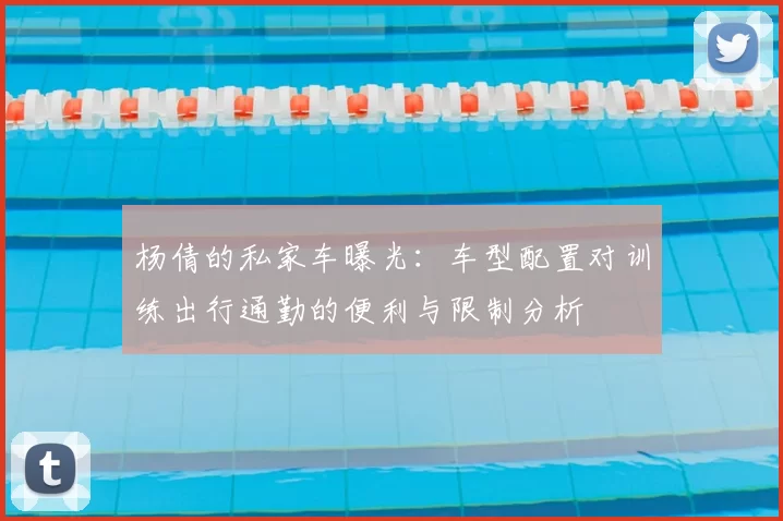 杨倩的私家车曝光：车型配置对训练出行通勤的便利与限制分析