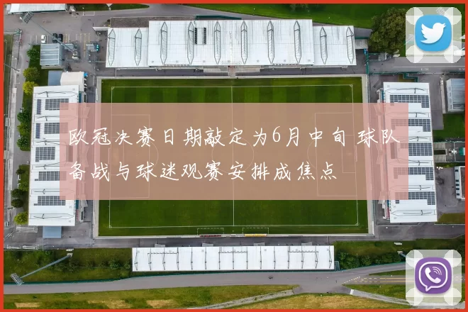 欧冠决赛日期敲定为6月中旬 球队备战与球迷观赛安排成焦点