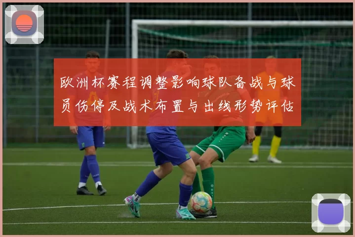 欧洲杯赛程调整影响球队备战与球员伤停及战术布置与出线形势评估